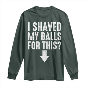 Funny I Shaved My Balls For This Long Sleeve Shirt Hilarious Sarcastic Adult Humor TS11 Dark Forest Green Print Your Wear