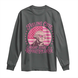 Feeling Cute Might Start A Revolution Later Long Sleeve Shirt George Washington 4th of July
