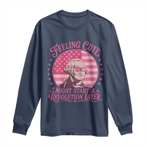 Feeling Cute Might Start A Revolution Later Long Sleeve Shirt George Washington 4th of July