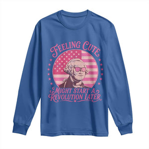 Feeling Cute Might Start A Revolution Later Long Sleeve Shirt George Washington 4th of July
