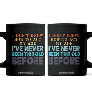 I Dont Know How To Act My Age I've Never Been This Old Before Coffee Mug Funny Old Birthday TS11 Black Print Your Wear