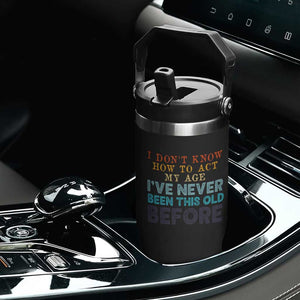 I Dont Know How To Act My Age I've Never Been This Old Before Flip Straw Tumbler Funny Old Birthday TS11 Print Your Wear