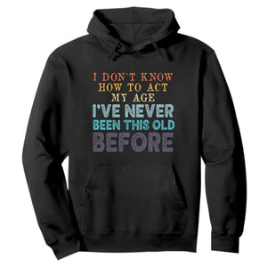 I Dont Know How To Act My Age I've Never Been This Old Before Hoodie Funny Old Birthday TS11 Black Print Your Wear