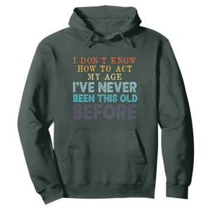 I Dont Know How To Act My Age I've Never Been This Old Before Hoodie Funny Old Birthday TS11 Dark Forest Green Print Your Wear