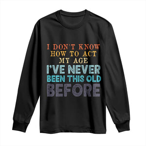 I Dont Know How To Act My Age I've Never Been This Old Before Long Sleeve Shirt Funny Old Birthday TS11 Black Print Your Wear