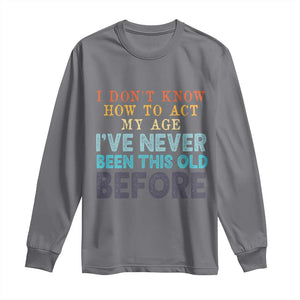 I Dont Know How To Act My Age I've Never Been This Old Before Long Sleeve Shirt Funny Old Birthday TS11 Charcoal Print Your Wear