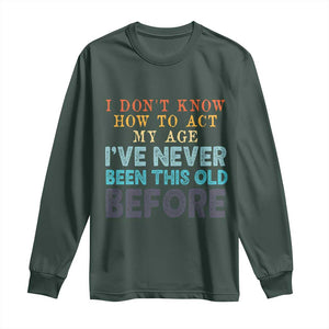 I Dont Know How To Act My Age I've Never Been This Old Before Long Sleeve Shirt Funny Old Birthday TS11 Dark Forest Green Print Your Wear
