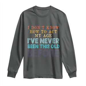 I Dont Know How To Act My Age I've Never Been This Old Before Long Sleeve Shirt Funny Old Birthday TS11 Dark Heather Print Your Wear