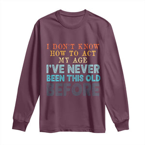 I Dont Know How To Act My Age I've Never Been This Old Before Long Sleeve Shirt Funny Old Birthday TS11 Maroon Print Your Wear