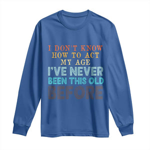 I Dont Know How To Act My Age I've Never Been This Old Before Long Sleeve Shirt Funny Old Birthday TS11 Royal Blue Print Your Wear