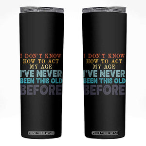I Dont Know How To Act My Age I've Never Been This Old Before Skinny Tumbler Funny Old Birthday TS11 Black Print Your Wear
