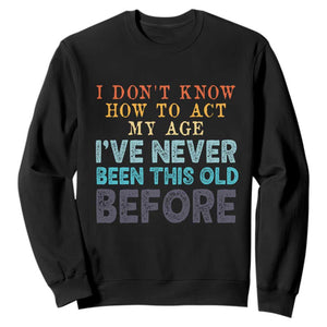 I Dont Know How To Act My Age I've Never Been This Old Before Sweatshirt Funny Old Birthday TS11 Black Print Your Wear