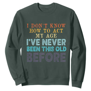 I Dont Know How To Act My Age I've Never Been This Old Before Sweatshirt Funny Old Birthday TS11 Dark Forest Green Print Your Wear