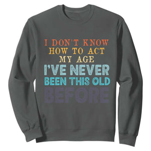 I Dont Know How To Act My Age I've Never Been This Old Before Sweatshirt Funny Old Birthday TS11 Dark Heather Print Your Wear