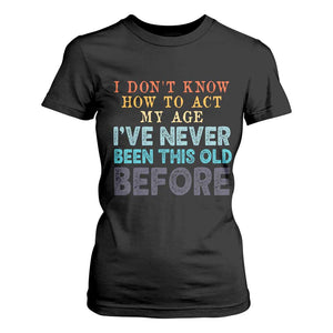 I Dont Know How To Act My Age I've Never Been This Old Before T Shirt For Women Funny Old Birthday TS11 Black Print Your Wear