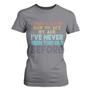 I Dont Know How To Act My Age I've Never Been This Old Before T Shirt For Women Funny Old Birthday TS11 Charcoal Print Your Wear