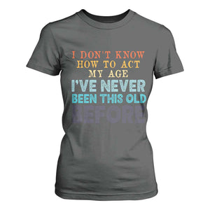 I Dont Know How To Act My Age I've Never Been This Old Before T Shirt For Women Funny Old Birthday TS11 Dark Heather Print Your Wear