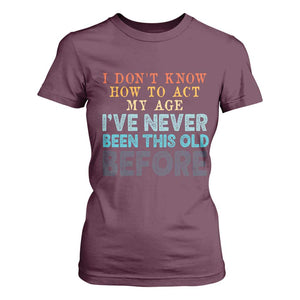 I Dont Know How To Act My Age I've Never Been This Old Before T Shirt For Women Funny Old Birthday TS11 Maroon Print Your Wear