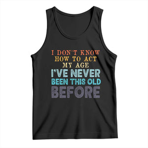 I Dont Know How To Act My Age I've Never Been This Old Before Tank Top Funny Old Birthday TS11 Black Print Your Wear