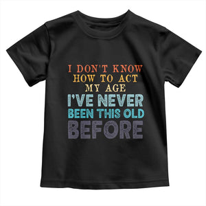 I Dont Know How To Act My Age I've Never Been This Old Before Toddler T Shirt Funny Old Birthday TS11 Black Print Your Wear