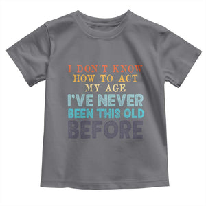 I Dont Know How To Act My Age I've Never Been This Old Before Toddler T Shirt Funny Old Birthday TS11 Charcoal Print Your Wear