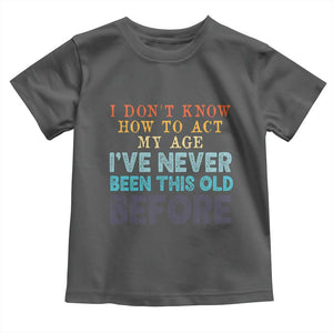 I Dont Know How To Act My Age I've Never Been This Old Before Toddler T Shirt Funny Old Birthday TS11 Dark Heather Print Your Wear