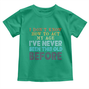 I Dont Know How To Act My Age I've Never Been This Old Before Toddler T Shirt Funny Old Birthday TS11 Irish Green Print Your Wear