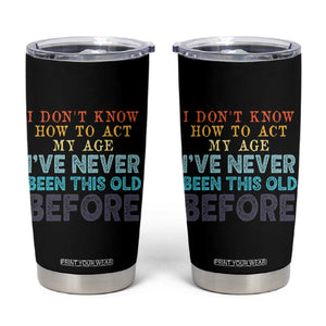 I Dont Know How To Act My Age I've Never Been This Old Before Tumbler Cup Funny Old Birthday TS11 Black Print Your Wear