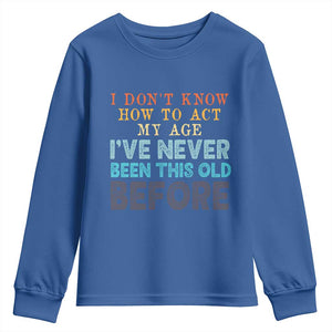 I Dont Know How To Act My Age I've Never Been This Old Before Youth Sweatshirt Funny Old Birthday TS11 Royal Blue Print Your Wear