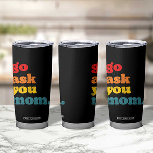 Go Ask Your Mom Tumbler Cup Funny Dad Quote Fathers Day Family Humor TS11 Print Your Wear