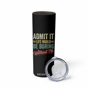 Funny Admit It Life Would Be Boring Without Me Skinny Tumbler TS11 Print Your Wear