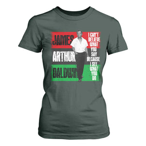 James Arthur Baldwin Quote T Shirt For Women I Can't Believe What You Say Because I See What You Do TS11 Dark Forest Green Print Your Wear