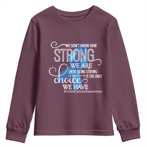 Colon Cancer Awareness Youth Sweatshirt We Don't Know How Strong We Are Until Being Strong TS11 Maroon Print Your Wear