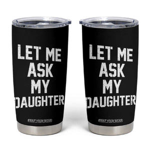 Let Me Ask My Daughter Tumbler Cup Funny Dad Girl Gift Fathers Day TS11 Black Print Your Wear