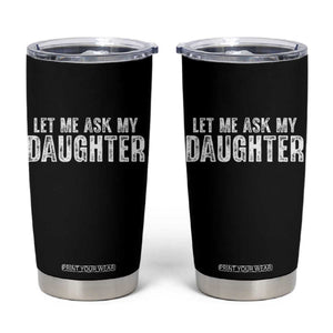 Let Me Ask My Daughter Tumbler Cup Funny Dad Gift Father's Day TS11 Black Print Your Wear