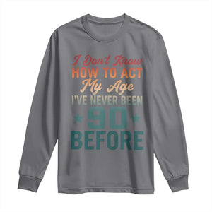 90th Birthday Long Sleeve Shirt I Don't Know How To Act My Age I've Never Been 90 Before