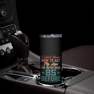 85th Birthday Skinny Tumbler I Don't Know How To Act My Age I've Never Been 85 Before