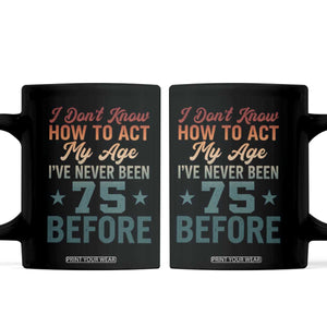 75th Birthday Coffee Mug I Don't Know How To Act My Age I've Never Been 75 Before