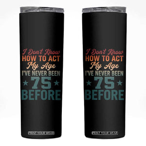 75th Birthday Skinny Tumbler I Don't Know How To Act My Age I've Never Been 75 Before