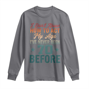 70th Birthday Long Sleeve Shirt I Don't Know How To Act My Age I've Never Been 70 Before