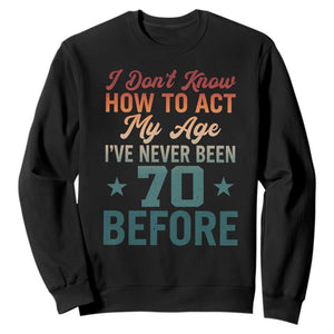 70th Birthday Sweatshirt I Don't Know How To Act My Age I've Never Been 70 Before
