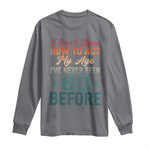 60th Birthday Long Sleeve Shirt I Don't Know How To Act My Age I've Never Been 60 Before