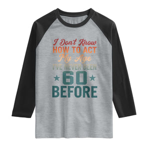 60th Birthday Raglan Shirt I Don't Know How To Act My Age I've Never Been 60 Before