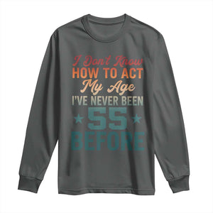 55th Birthday Long Sleeve Shirt I Don't Know How To Act My Age I've Never Been 55 Before