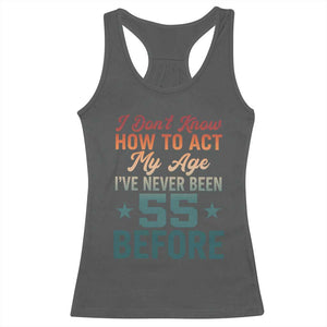 55th Birthday Racerback Tank Top I Don't Know How To Act My Age I've Never Been 55 Before