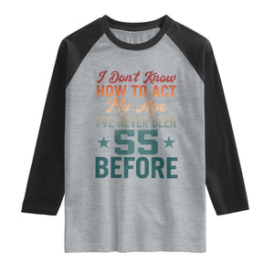 55th Birthday Raglan Shirt I Don't Know How To Act My Age I've Never Been 55 Before