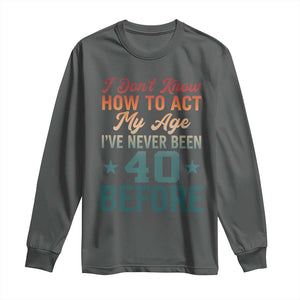 40th Birthday Long Sleeve Shirt I Don't Know How To Act My Age I've Never Been 40 Before