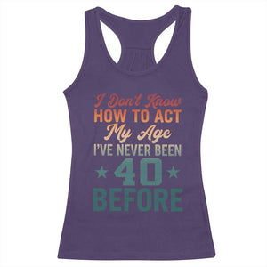 40th Birthday Racerback Tank Top I Don't Know How To Act My Age I've Never Been 40 Before
