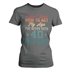40th Birthday T Shirt For Women I Don't Know How To Act My Age I've Never Been 40 Before