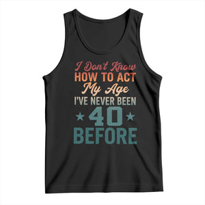 40th Birthday Tank Top I Don't Know How To Act My Age I've Never Been 40 Before